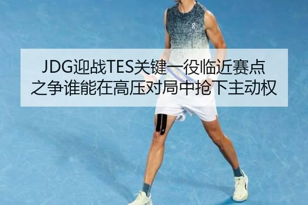 JDG迎战TES关键一役临近赛点之争谁能在高压对局中抢下主动权 | MAIQIU