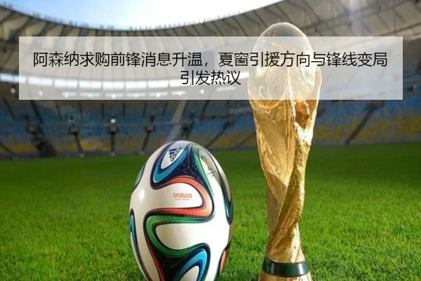 阿森纳求购前锋消息升温，夏窗引援方向与锋线变局引发热议